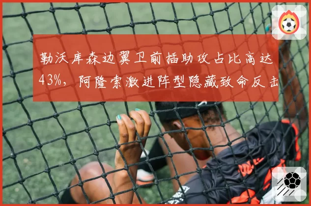 勒沃库森边翼卫前插助攻占比高达43%，阿隆索激进阵型隐藏致命反击漏洞？