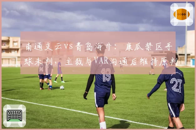 南通支云vs青岛海牛:康瓜禁区手球未判,主裁与VAR沟通后维持原判引主场球迷狂嘘