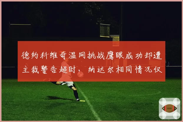 德约科维奇温网挑战鹰眼成功却遭主裁警告超时，纳达尔相同情况仅被提醒未受罚