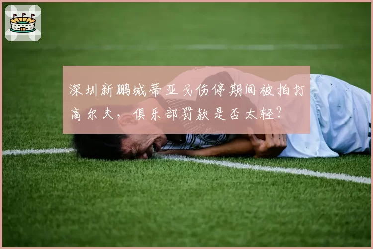 深圳新鹏城蒂亚戈伤停期间被拍打高尔夫，俱乐部罚款是否太轻？