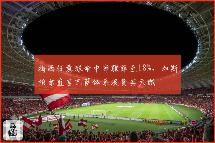 梅西任意球命中率骤降至18%,加斯帕尔直言巴萨体系浪费其天赋