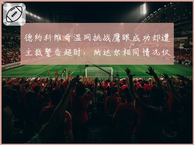 德约科维奇温网挑战鹰眼成功却遭主裁警告超时，纳达尔相同情况仅被提醒未受罚