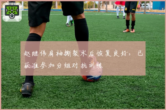 赵继伟肩袖撕裂术后恢复良好，已获准参加分组对抗训练
