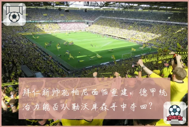 拜仁新帅孔帕尼面临重建，德甲统治力能否从勒沃库森手中夺回？