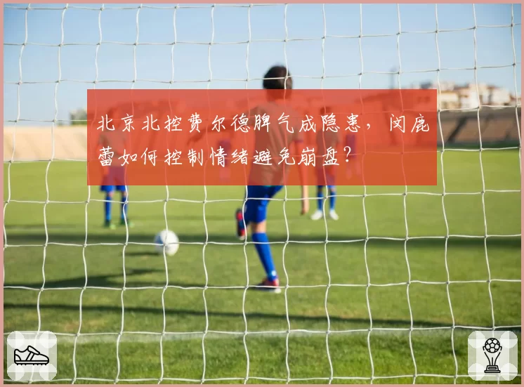 北京北控费尔德脾气成隐患，闵鹿蕾如何控制情绪避免崩盘？