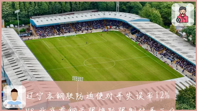 辽宁本钢联防迫使对手失误率12% vs 北京首钢无限换防限制对手三分命中率31%,防守体系效果实测