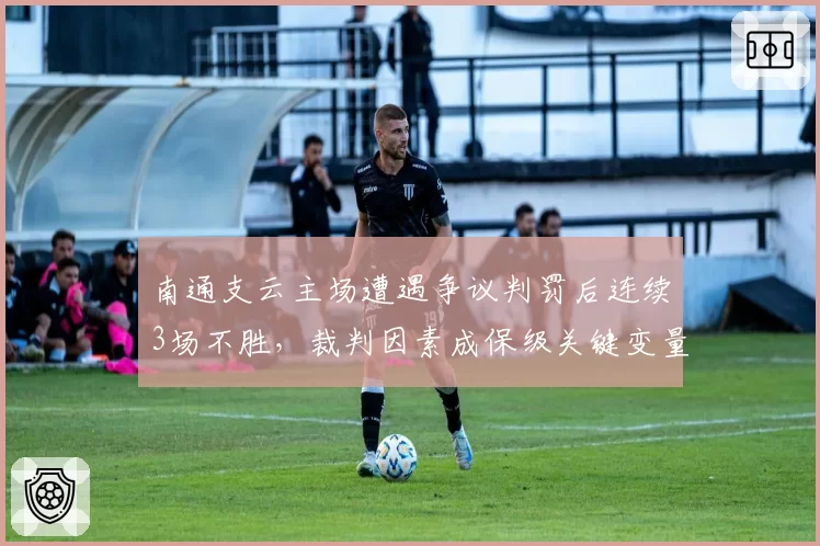 南通支云主场遭遇争议判罚后连续3场不胜,裁判因素成保级关键变量