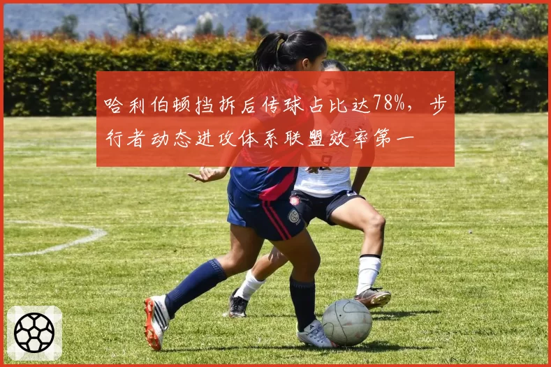 哈利伯顿挡拆后传球占比达78%，步行者动态进攻体系联盟效率第一