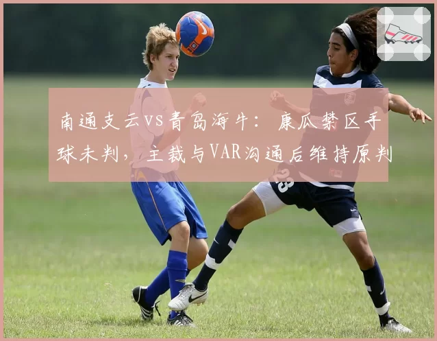 南通支云vs青岛海牛:康瓜禁区手球未判,主裁与VAR沟通后维持原判引主场球迷狂嘘
