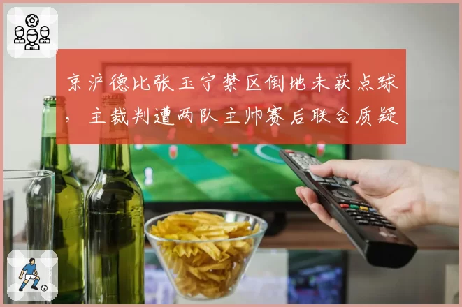 京沪德比张玉宁禁区倒地未获点球，主裁判遭两队主帅赛后联合质疑