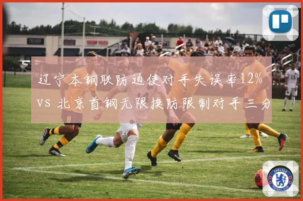 辽宁本钢联防迫使对手失误率12% vs 北京首钢无限换防限制对手三分命中率31%，防守体系效果实测