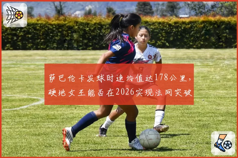 萨巴伦卡发球时速均值达178公里，硬地女王能否在2026实现法网突破？