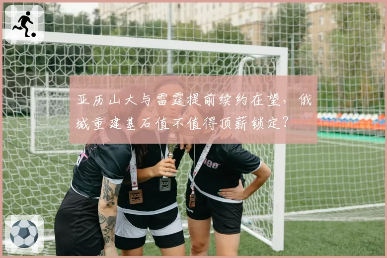 亚历山大与雷霆提前续约在望,俄城重建基石值不值得顶薪锁定?