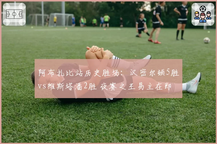 阿布扎比站历史胜场:汉密尔顿5胜vs维斯塔潘2胜 夜赛之王易主在即
