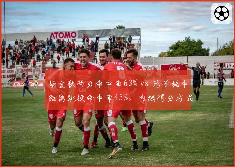 胡金秋两分命中率63% vs 范子铭中距离跳投命中率45%，内线得分方式对比