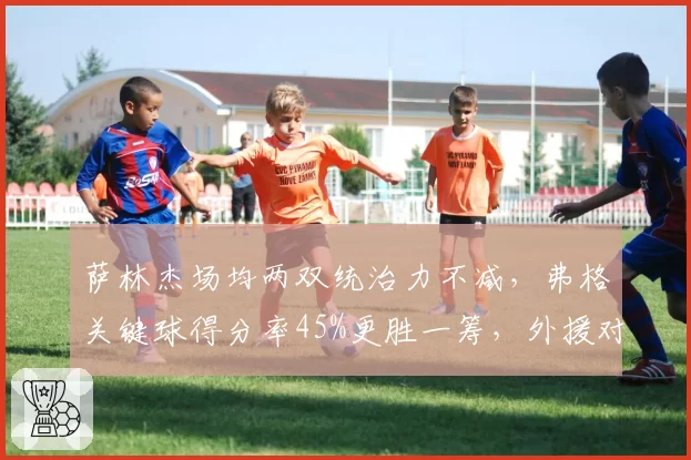 萨林杰场均两双统治力不减，弗格关键球得分率45%更胜一筹，外援对决决定战局