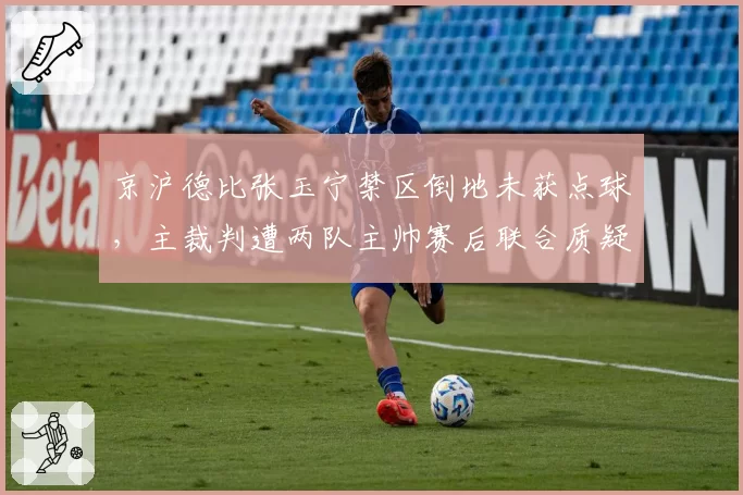 京沪德比张玉宁禁区倒地未获点球，主裁判遭两队主帅赛后联合质疑