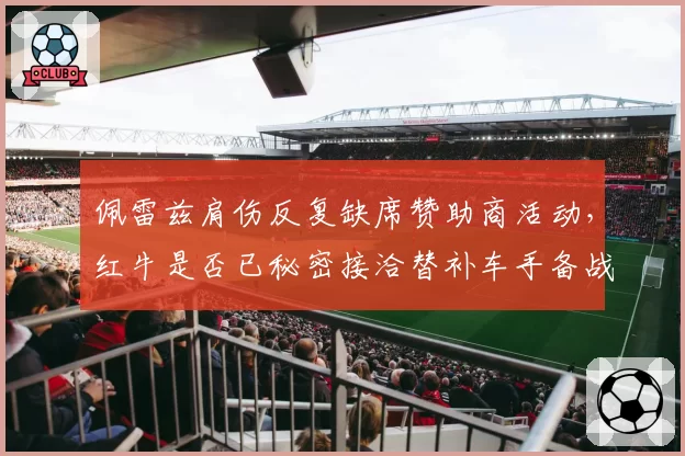 佩雷兹肩伤反复缺席赞助商活动，红牛是否已秘密接洽替补车手备战夏休后？
