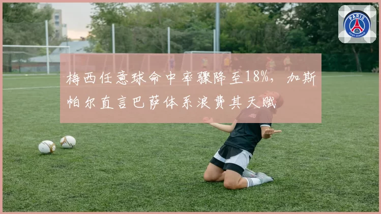 梅西任意球命中率骤降至18%，加斯帕尔直言巴萨体系浪费其天赋
