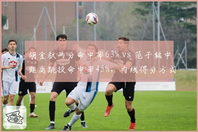 胡金秋两分命中率63% vs 范子铭中距离跳投命中率45%，内线得分方式对比