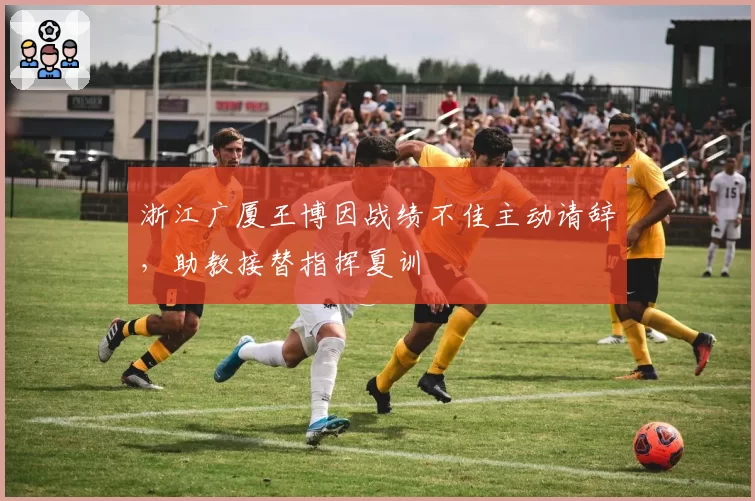 浙江广厦王博因战绩不佳主动请辞，助教接替指挥夏训