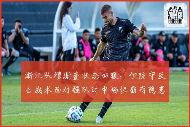 浙江队穆谢奎状态回暖,但防守反击战术面对强队时中场拦截存隐患