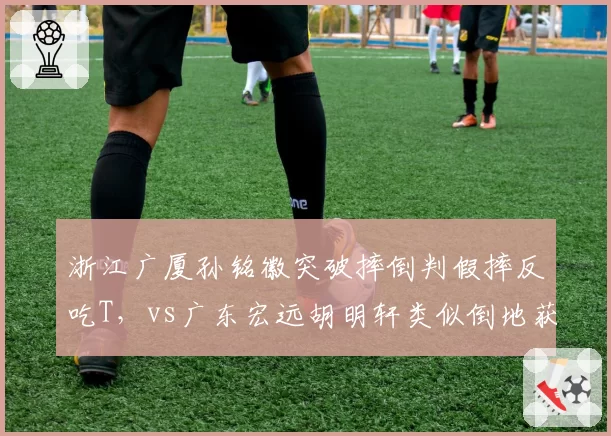 浙江广厦孙铭徽突破摔倒判假摔反吃T,vs广东宏远胡明轩类似倒地获三罚,假摔认定标准模糊
