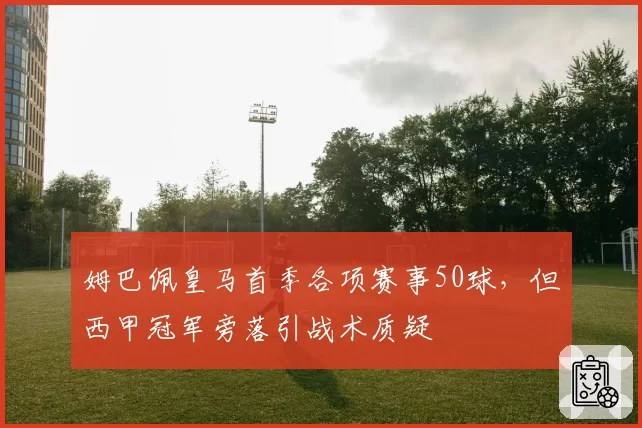 姆巴佩皇马首季各项赛事50球,但西甲冠军旁落引战术质疑