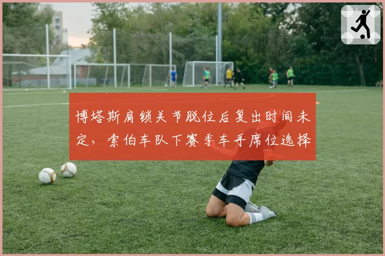 博塔斯肩锁关节脱位后复出时间未定，索伯车队下赛季车手席位选择陷入僵局？