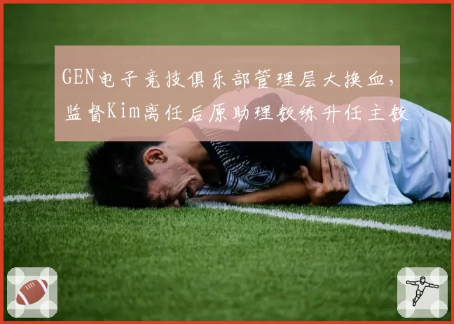 GEN电子竞技俱乐部管理层大换血，监督Kim离任后原助理教练升任主教练