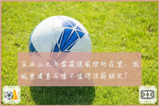 亚历山大与雷霆提前续约在望，俄城重建基石值不值得顶薪锁定？