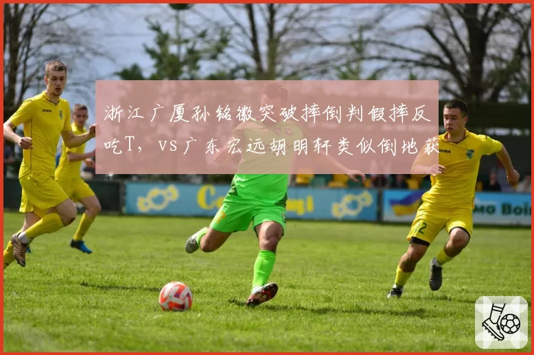 浙江广厦孙铭徽突破摔倒判假摔反吃T,vs广东宏远胡明轩类似倒地获三罚,假摔认定标准模糊