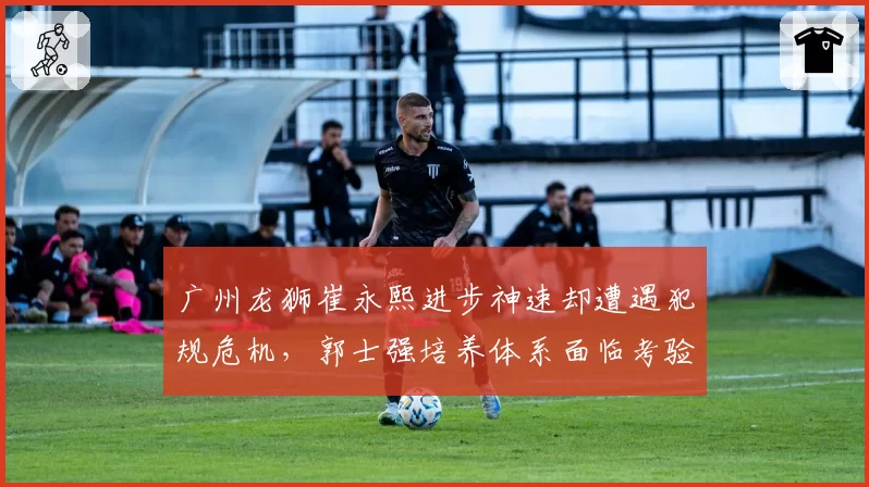 广州龙狮崔永熙进步神速却遭遇犯规危机,郭士强培养体系面临考验