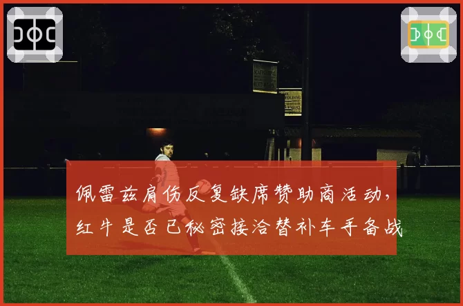 佩雷兹肩伤反复缺席赞助商活动,红牛是否已秘密接洽替补车手备战夏休后?