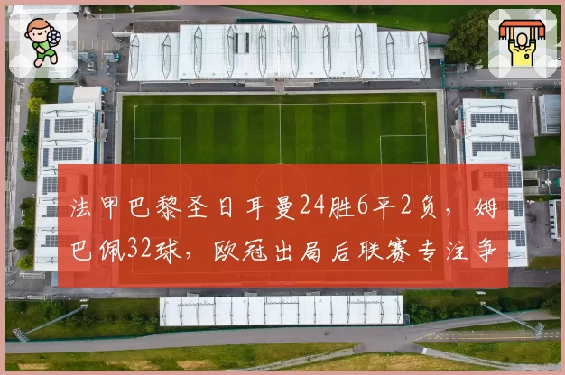 法甲巴黎圣日耳曼24胜6平2负，姆巴佩32球，欧冠出局后联赛专注争冠