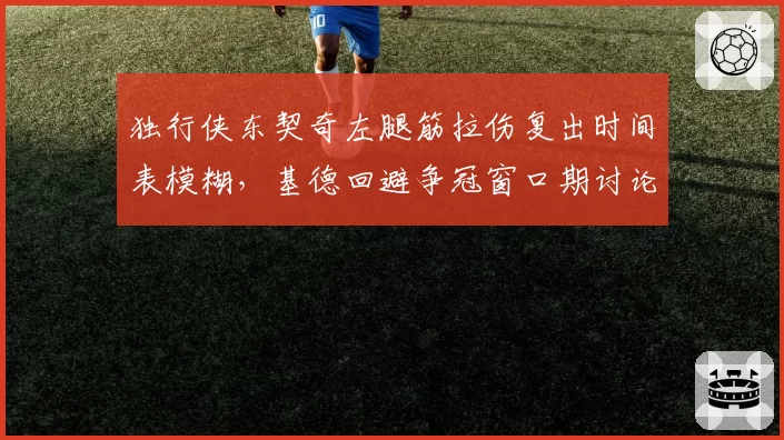 独行侠东契奇左腿筋拉伤复出时间表模糊，基德回避争冠窗口期讨论