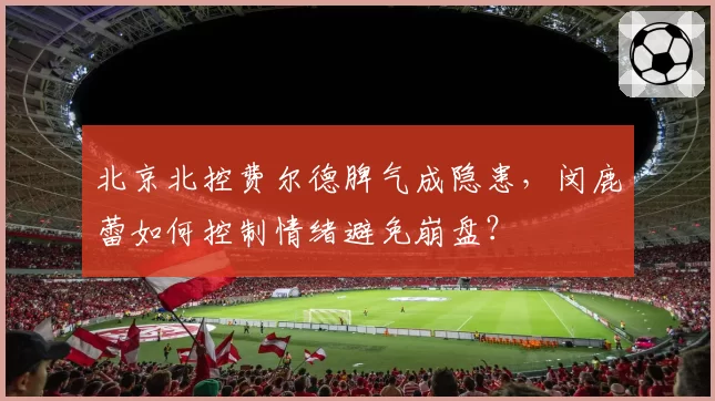 北京北控费尔德脾气成隐患，闵鹿蕾如何控制情绪避免崩盘？