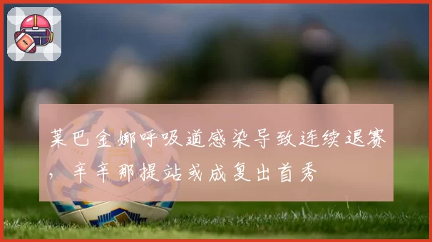 莱巴金娜呼吸道感染导致连续退赛，辛辛那提站或成复出首秀