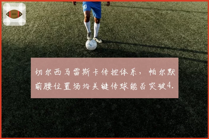 切尔西马雷斯卡传控体系，帕尔默前腰位置场均关键传球能否突破4.5次？