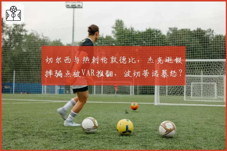 切尔西与热刺伦敦德比，杰克逊假摔骗点被VAR推翻，波切蒂诺暴怒？