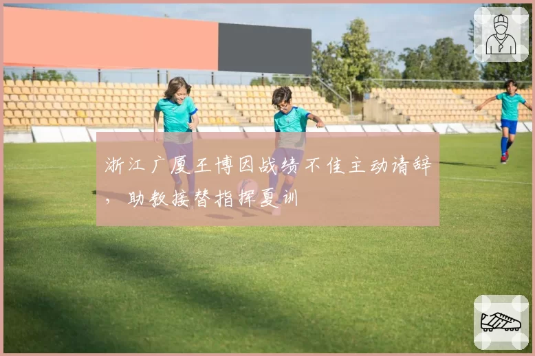 浙江广厦王博因战绩不佳主动请辞，助教接替指挥夏训