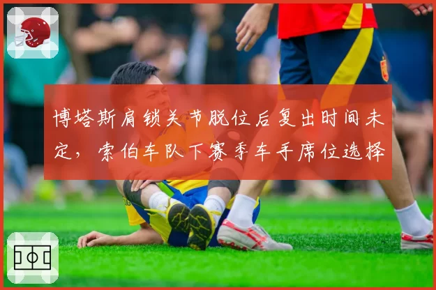 博塔斯肩锁关节脱位后复出时间未定，索伯车队下赛季车手席位选择陷入僵局？