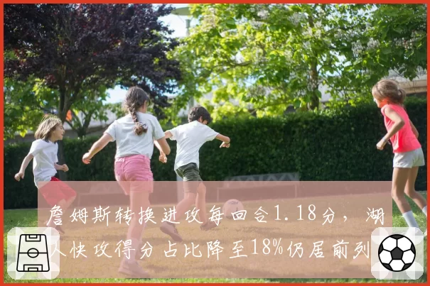 詹姆斯转换进攻每回合1.18分，湖人快攻得分占比降至18%仍居前列