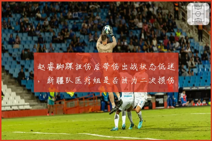 赵睿脚踝扭伤后带伤出战状态低迷，新疆队医疗组是否该为二次损伤负责？