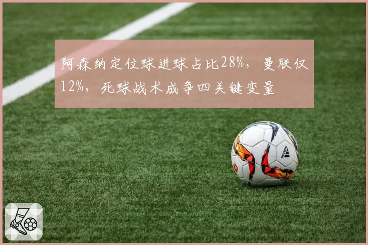 阿森纳定位球进球占比28%，曼联仅12%，死球战术成争四关键变量