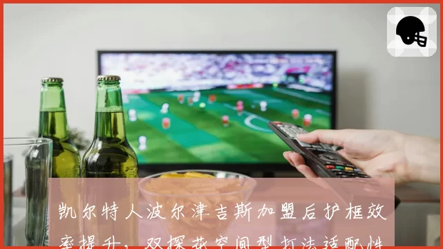 凯尔特人波尔津吉斯加盟后护框效率提升，双探花空间型打法适配性受检验