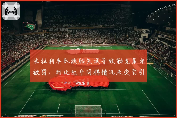 法拉利车队换胎失误导致勒克莱尔被罚，对比红牛同样情况未受罚引发双重标准讨论
