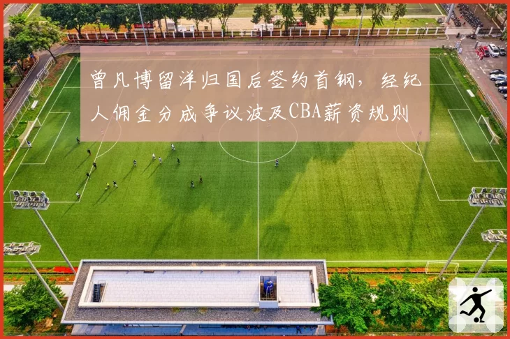 曾凡博留洋归国后签约首钢，经纪人佣金分成争议波及CBA薪资规则